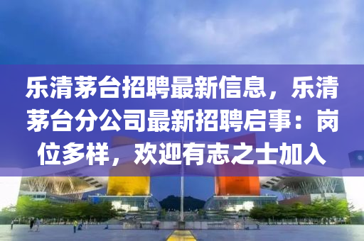 樂清茅(mao)檯招(zhao)聘最新信息，樂(le)清(qing)茅檯分公(gong)司(si)最(zui)新招(zhao)聘啟事(shi)：崗位多(duo)樣(yang)，歡迎有誌之(zhi)士加入(ru)