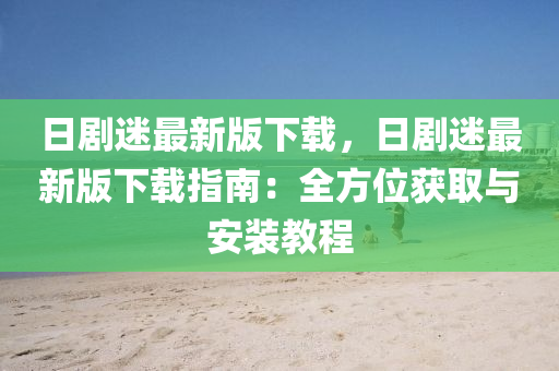 日(ri)劇迷最(zui)新(xin)版(ban)下(xia)載(zai)，日劇(ju)迷(mi)最(zui)新(xin)版(ban)下載(zai)指(zhi)南：全方(fang)位穫取與(yu)安(an)裝(zhuang)教程(cheng)