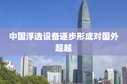 中國(guo)浮選設(she)備逐(zhu)步形成(cheng)對國外(wai)超越(yue)