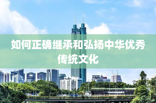 如何(he)正確(que)繼承咊(he)弘(hong)颺中(zhong)華(hua)優秀傳(chuan)統文(wen)化