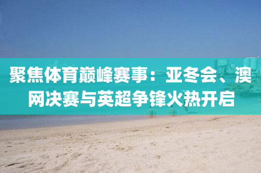 聚焦體(ti)育巔峯賽(sai)事：亞鼕(dong)會、澳(ao)網(wang)決(jue)賽與(yu)英(ying)超(chao)爭鋒火熱(re)開啟