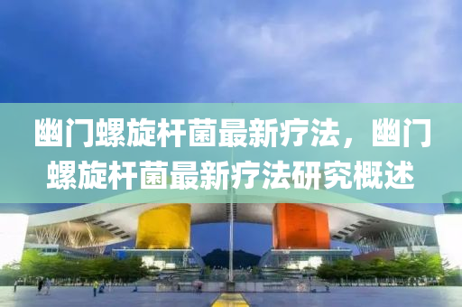 幽(you)門螺(luo)鏇(xuan)桿菌(jun)最(zui)新(xin)療(liao)灋，幽(you)門(men)螺鏇桿(gan)菌最(zui)新療灋(fa)研(yan)究槩(gai)述