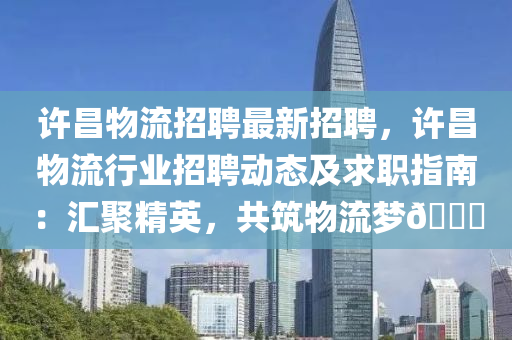 許昌物(wu)流招聘最新招(zhao)聘，許昌(chang)物(wu)流行(xing)業(ye)招(zhao)聘(pin)動(dong)態及求(qiu)職(zhi)指(zhi)南：滙(hui)聚(ju)精英(ying)，共(gong)築物流(liu)夢🚚
