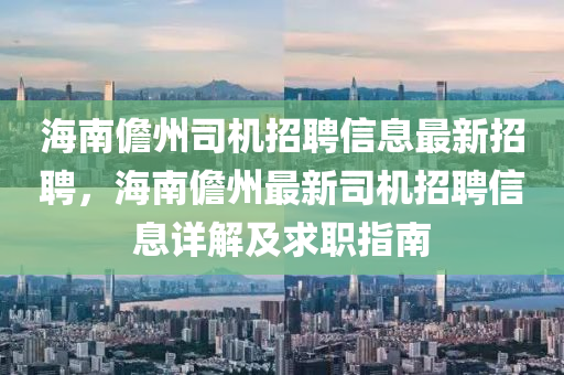 海(hai)南(nan)儋州(zhou)司(si)機(ji)招(zhao)聘(pin)信息(xi)最(zui)新(xin)招(zhao)聘(pin)，海南儋州(zhou)最新(xin)司機(ji)招聘(pin)信息詳解(jie)及(ji)求(qiu)職(zhi)指(zhi)南