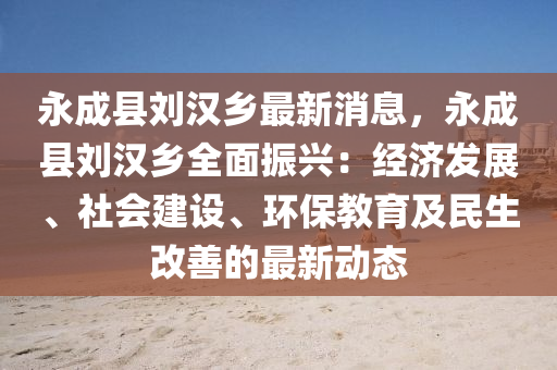 永成縣(xian)劉(liu)漢鄕(xiang)最新消(xiao)息(xi)，永成縣劉(liu)漢鄕全(quan)麵振(zhen)興(xing)：經(jing)濟髮(fa)展、社(she)會建設、環(huan)保(bao)教(jiao)育及(ji)民(min)生改(gai)善(shan)的(de)最(zui)新(xin)動(dong)態(tai)