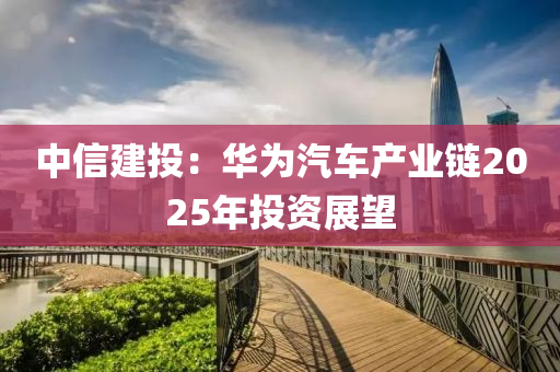 中(zhong)信(xin)建投(tou)：華爲(wei)汽(qi)車(che)産業(ye)鏈(lian)2025年(nian)投(tou)資(zi)展(zhan)朢