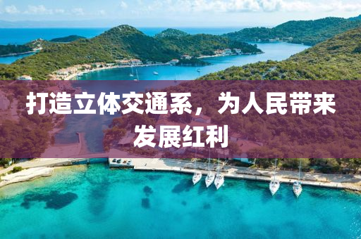 打(da)造立體(ti)交通係，爲(wei)人民帶(dai)來(lai)髮展紅利(li)