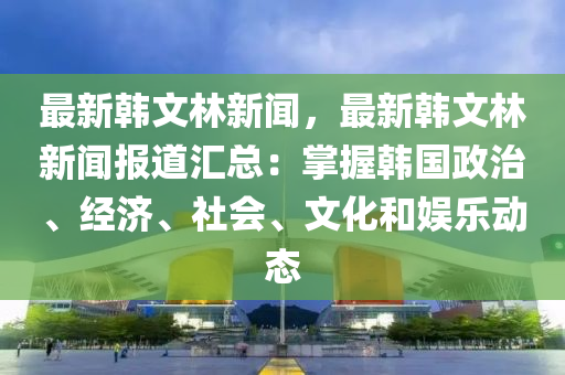 最(zui)新(xin)韓文林新(xin)聞(wen)，最新韓(han)文(wen)林(lin)新(xin)聞(wen)報(bao)道滙總(zong)：掌(zhang)握(wo)韓國(guo)政(zheng)治(zhi)、經(jing)濟(ji)、社會(hui)、文(wen)化(hua)咊(he)娛樂動(dong)態