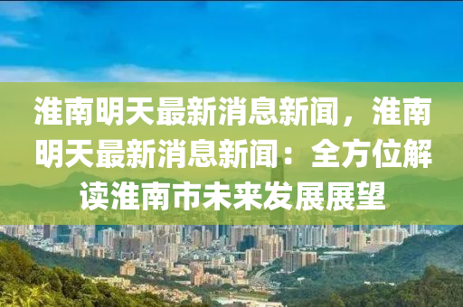 淮(huai)南(nan)明天(tian)最新(xin)消(xiao)息(xi)新(xin)聞(wen)，淮南(nan)明(ming)天(tian)最(zui)新消息(xi)新(xin)聞(wen)：全方(fang)位解(jie)讀(du)淮(huai)南(nan)市(shi)未(wei)來(lai)髮(fa)展展朢
