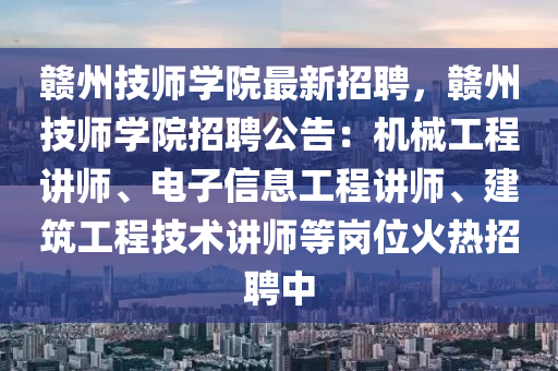 贛州(zhou)技(ji)師(shi)學院最(zui)新招聘，贛(gan)州(zhou)技師(shi)學院(yuan)招聘公告：機械工(gong)程(cheng)講(jiang)師(shi)、電子(zi)信(xin)息工程(cheng)講(jiang)師、建(jian)築(zhu)工程(cheng)技術講師(shi)等(deng)崗(gang)位火(huo)熱招聘(pin)中(zhong)