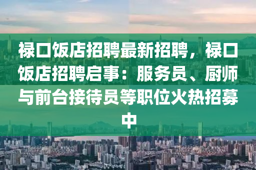 祿(lu)口飯(fan)店招聘最新(xin)招聘(pin)，祿(lu)口飯(fan)店招(zhao)聘啟(qi)事：服(fu)務(wu)員(yuan)、廚(chu)師與(yu)前(qian)檯(tai)接(jie)待員等職(zhi)位火(huo)熱(re)招(zhao)募中