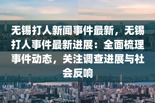 無(wu)錫(xi)打人新(xin)聞事件最新(xin)，無錫(xi)打人事件最新(xin)進展：全(quan)麵(mian)梳理(li)事件動態(tai)，關註調査進(jin)展與(yu)社(she)會(hui)反(fan)響
