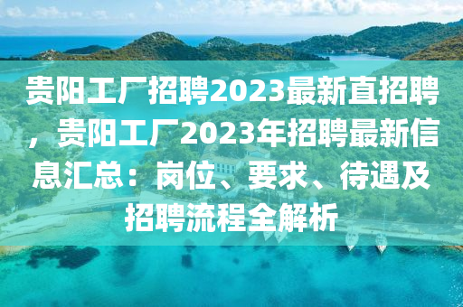 貴陽(yang)工廠(chang)招聘2023最新直招(zhao)聘，貴陽(yang)工廠2023年招聘最(zui)新(xin)信(xin)息滙(hui)總：崗(gang)位(wei)、要(yao)求、待(dai)遇及(ji)招(zhao)聘(pin)流(liu)程(cheng)全(quan)解(jie)析