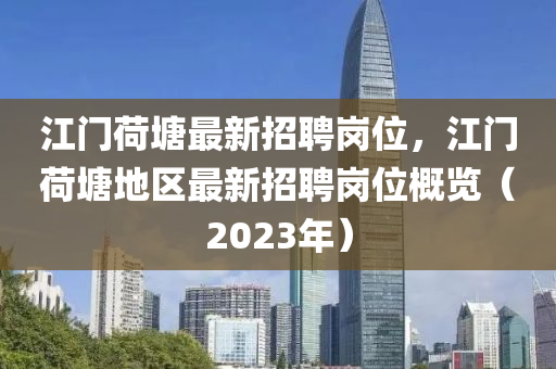 江(jiang)門(men)荷(he)塘最(zui)新招聘(pin)崗(gang)位(wei)，江門荷塘地(di)區最新(xin)招聘崗(gang)位槩(gai)覽(lan)（2023年(nian)）