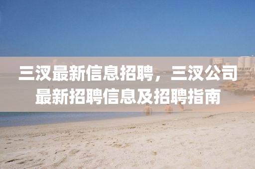 三(san)汊最(zui)新(xin)信息招(zhao)聘，三汊(cha)公(gong)司(si)最新(xin)招聘信息及(ji)招(zhao)聘指南(nan)