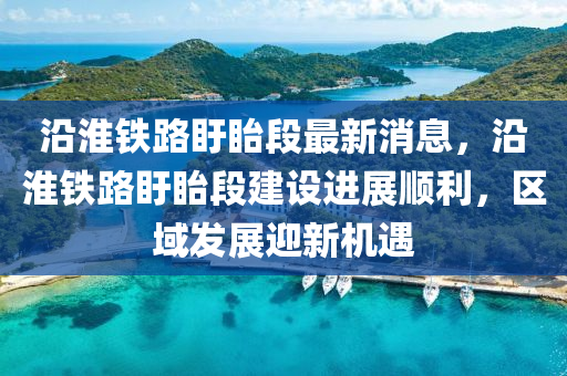 沿淮(huai)鐵(tie)路(lu)盱眙段最(zui)新消息，沿淮(huai)鐵(tie)路盱眙段建設(she)進展順(shun)利(li)，區域(yu)髮(fa)展迎新(xin)機(ji)遇