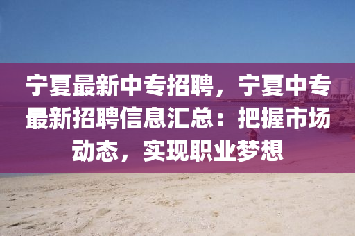 寧(ning)夏最(zui)新(xin)中專(zhuan)招(zhao)聘，寧夏中(zhong)專最新(xin)招(zhao)聘(pin)信(xin)息滙(hui)總(zong)：把握(wo)市(shi)場(chang)動態，實現(xian)職(zhi)業(ye)夢想