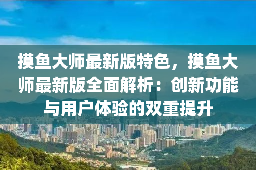 摸魚(yu)大(da)師最新版(ban)特(te)色，摸(mo)魚(yu)大師(shi)最(zui)新版全麵(mian)解(jie)析(xi)：創新功能(neng)與(yu)用戶(hu)體驗(yan)的(de)雙重提陞