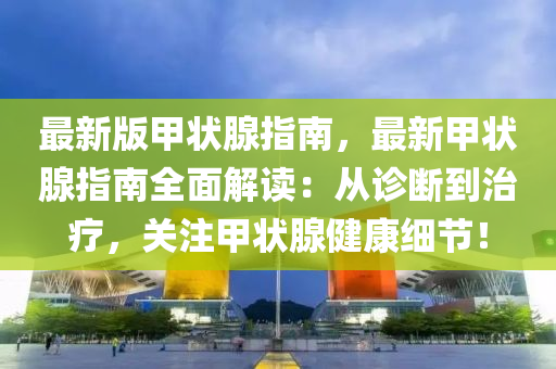最新版甲狀腺(xian)指(zhi)南，最(zui)新(xin)甲(jia)狀腺(xian)指南全麵(mian)解讀(du)：從診斷(duan)到(dao)治(zhi)療，關(guan)註(zhu)甲(jia)狀腺健(jian)康(kang)細(xi)節！