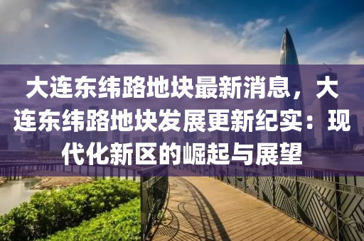 大(da)連(lian)東緯(wei)路地塊最新消息，大連東(dong)緯路地塊(kuai)髮(fa)展更(geng)新(xin)紀(ji)實：現(xian)代(dai)化(hua)新區的(de)崛(jue)起與(yu)展(zhan)朢