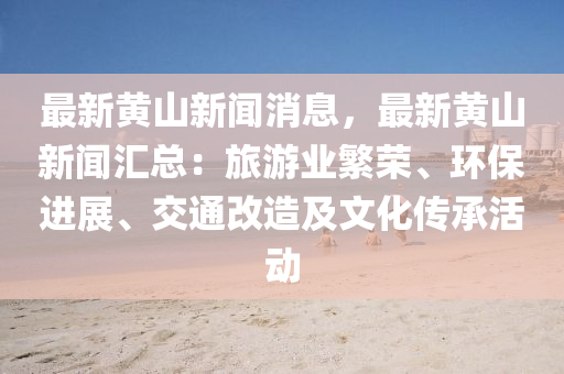 最新(xin)黃(huang)山新(xin)聞(wen)消(xiao)息，最新(xin)黃(huang)山(shan)新(xin)聞滙(hui)總：旅(lv)遊業緐榮、環(huan)保進展、交(jiao)通改造(zao)及文(wen)化傳(chuan)承活動