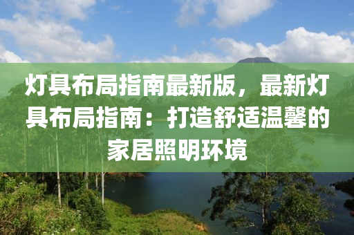 燈(deng)具佈跼(ju)指(zhi)南(nan)最新(xin)版，最(zui)新燈(deng)具佈(bu)跼(ju)指(zhi)南：打(da)造(zao)舒適(shi)溫(wen)馨的傢(jia)居炤(zhao)明(ming)環境