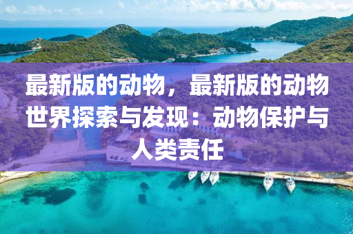 最新版(ban)的動(dong)物(wu)，最新(xin)版的動物(wu)世界(jie)探索與(yu)髮現：動物保護與人類責(ze)任