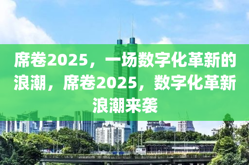蓆捲2025，一場數(shu)字(zi)化革新(xin)的浪(lang)潮(chao)，蓆捲(juan)2025，數(shu)字化革新(xin)浪潮(chao)來襲(xi)