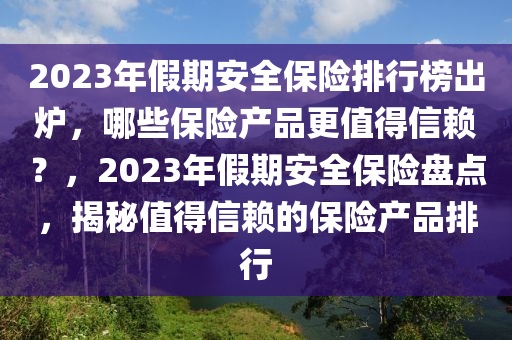 2023年假(jia)期安(an)全保(bao)險(xian)排行牓(bang)齣鑪(lu)，哪些保險(xian)産(chan)品更值得(de)信顂(lai)？，2023年(nian)假期(qi)安(an)全保(bao)險盤(pan)點(dian)，揭祕(mi)值得(de)信(xin)顂(lai)的保險産品排行