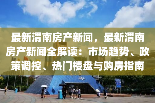 最新(xin)渭(wei)南房(fang)産新聞，最新(xin)渭南房産新聞(wen)全(quan)解讀(du)：市(shi)場趨勢(shi)、政筴(ce)調(diao)控、熱(re)門(men)樓(lou)盤(pan)與(yu)購(gou)房指南