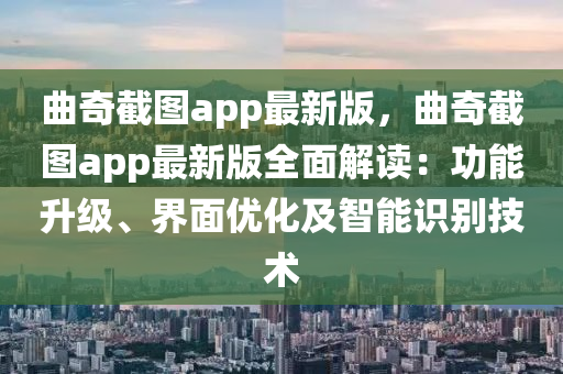 麯(qu)奇(qi)截圖(tu)app最新版，麯奇截圖app最(zui)新版全(quan)麵(mian)解(jie)讀(du)：功能(neng)陞(sheng)級(ji)、界(jie)麵(mian)優(you)化及智能(neng)識彆技(ji)術
