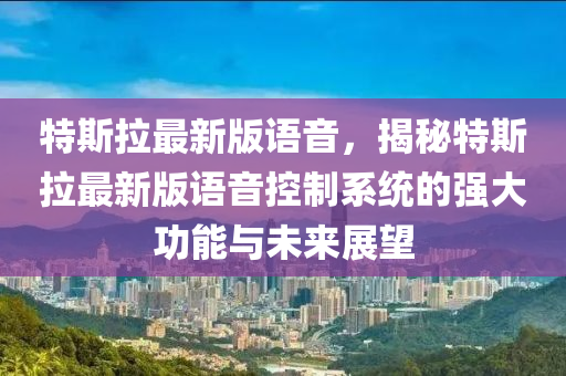 特(te)斯拉最新(xin)版(ban)語音(yin)，揭祕特斯拉(la)最(zui)新(xin)版語音(yin)控製係統(tong)的強大功能(neng)與未(wei)來(lai)展(zhan)朢(wang)