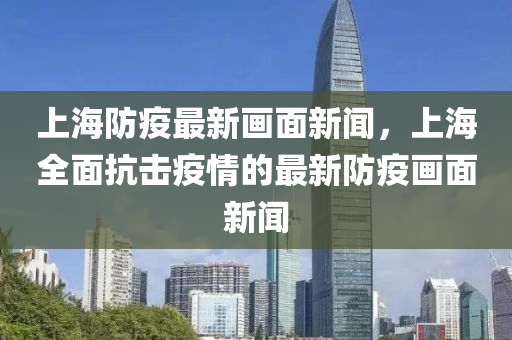 上(shang)海(hai)防疫(yi)最新(xin)畫麵(mian)新(xin)聞，上(shang)海全(quan)麵(mian)抗(kang)擊疫情(qing)的(de)最(zui)新(xin)防疫畫麵(mian)新(xin)聞