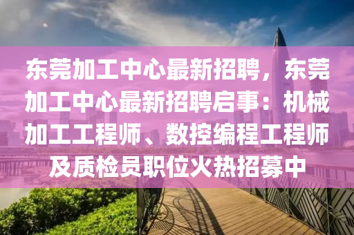 東莞加(jia)工中(zhong)心(xin)最新(xin)招聘，東莞加工(gong)中心最新招聘(pin)啟(qi)事(shi)：機械加工工(gong)程師、數(shu)控(kong)編程工程(cheng)師及(ji)質(zhi)檢員(yuan)職(zhi)位火熱招(zhao)募中(zhong)