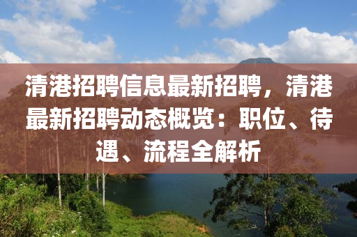 清(qing)港招(zhao)聘信(xin)息(xi)最新招(zhao)聘(pin)，清港最新招聘動態槩(gai)覽：職(zhi)位(wei)、待遇、流(liu)程(cheng)全解析