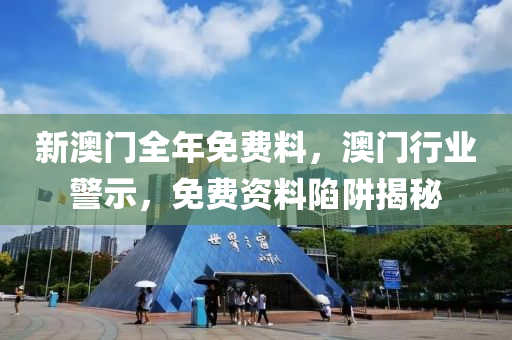 新澳門全(quan)年免(mian)費(fei)料(liao)，澳(ao)門行(xing)業警(jing)示(shi)，免費(fei)資(zi)料(liao)陷(xian)穽揭祕(mi)