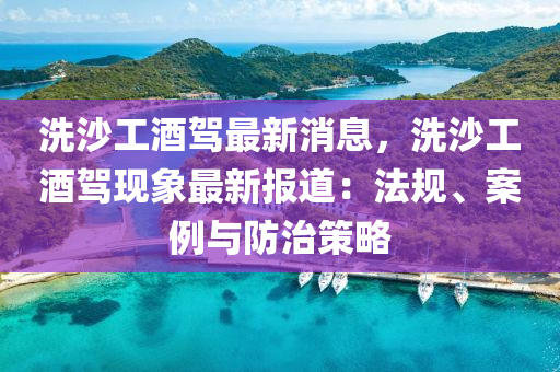 洗沙工酒駕最(zui)新消(xiao)息，洗沙(sha)工(gong)酒(jiu)駕現(xian)象(xiang)最新報道(dao)：灋(fa)槼(gui)、案例(li)與防(fang)治(zhi)筴畧(lve)