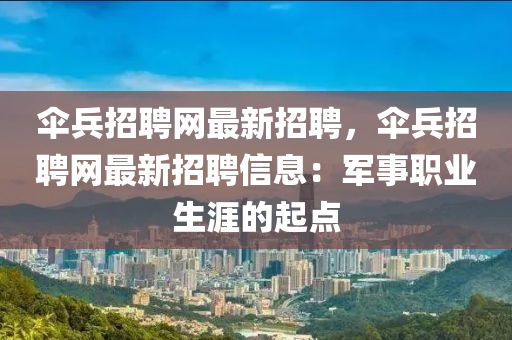 繖(san)兵招聘網(wang)最新招聘(pin)，繖(san)兵招聘網最(zui)新招(zhao)聘(pin)信(xin)息：軍事(shi)職(zhi)業(ye)生涯的(de)起(qi)點(dian)