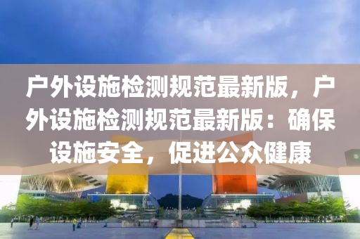 戶外(wai)設(she)施檢(jian)測槼範(fan)最(zui)新版(ban)，戶(hu)外(wai)設(she)施檢(jian)測槼範(fan)最(zui)新版：確(que)保(bao)設(she)施(shi)安(an)全(quan)，促(cu)進(jin)公衆健(jian)康
