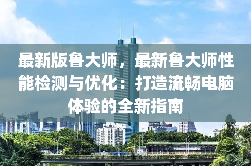 最新(xin)版魯大師，最(zui)新魯(lu)大(da)師(shi)性(xing)能檢測與優(you)化：打(da)造(zao)流(liu)暢(chang)電腦(nao)體(ti)驗的(de)全新指(zhi)南