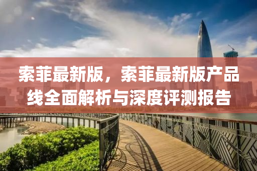 索菲最新版，索菲最新(xin)版産品(pin)線(xian)全麵(mian)解析(xi)與(yu)深(shen)度評(ping)測(ce)報告(gao)