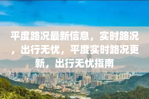 平(ping)度路況(kuang)最新信息，實(shi)時(shi)路(lu)況，齣行無憂，平度(du)實(shi)時(shi)路(lu)況(kuang)更新(xin)，齣行無(wu)憂指(zhi)南(nan)