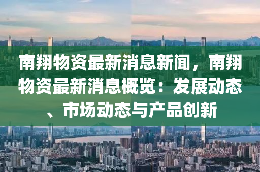 南翔(xiang)物資(zi)最(zui)新消(xiao)息(xi)新(xin)聞(wen)，南翔物資(zi)最(zui)新消(xiao)息槩覽：髮展(zhan)動(dong)態(tai)、市(shi)場(chang)動態與産品創(chuang)新(xin)