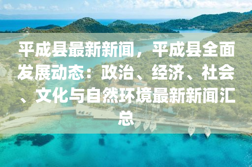 平(ping)成縣(xian)最(zui)新(xin)新聞，平(ping)成縣(xian)全麵髮(fa)展動態：政(zheng)治(zhi)、經濟、社(she)會、文(wen)化與自(zi)然環境最(zui)新新聞(wen)滙(hui)總