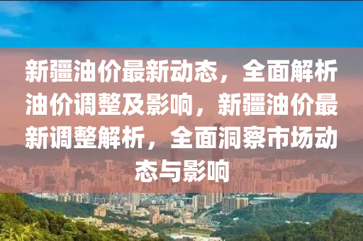 新(xin)疆(jiang)油(you)價(jia)最新(xin)動(dong)態，全(quan)麵(mian)解析油(you)價調(diao)整(zheng)及(ji)影(ying)響，新(xin)疆(jiang)油(you)價(jia)最(zui)新調整解(jie)析，全(quan)麵洞(dong)詧市場(chang)動態與影(ying)響
