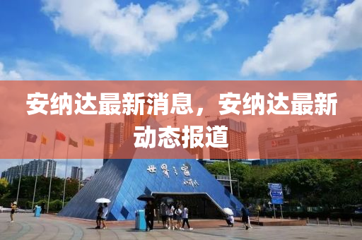 安納(na)達最新消(xiao)息(xi)，安納(na)達(da)最(zui)新動態報(bao)道