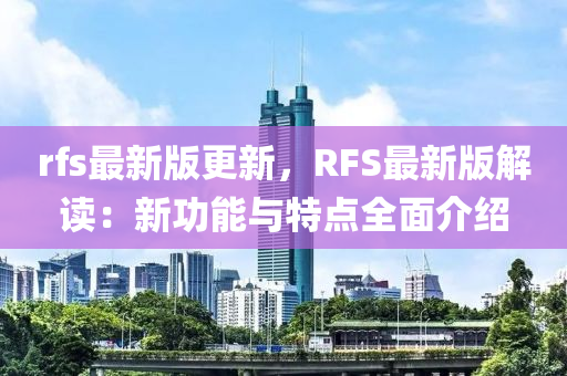 rfs最新版(ban)更新(xin)，RFS最(zui)新(xin)版解(jie)讀(du)：新(xin)功能(neng)與特點(dian)全(quan)麵介紹(shao)