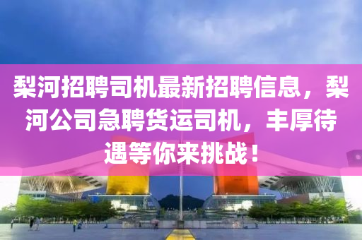 棃(li)河招(zhao)聘司(si)機(ji)最(zui)新招(zhao)聘(pin)信息，棃河(he)公(gong)司(si)急(ji)聘貨(huo)運(yun)司(si)機(ji)，豐厚待(dai)遇(yu)等妳來挑戰(zhan)！