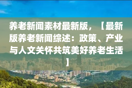 養(yang)老新聞素(su)材(cai)最新(xin)版，【最(zui)新(xin)版(ban)養(yang)老新聞綜(zong)述：政(zheng)筴、産(chan)業與(yu)人文(wen)關懷共(gong)築美好(hao)養(yang)老(lao)生活】