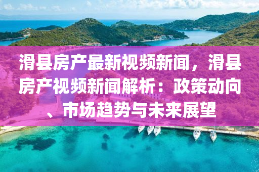 滑縣房産(chan)最(zui)新(xin)視頻新(xin)聞，滑(hua)縣房産視(shi)頻(pin)新(xin)聞解(jie)析：政筴動(dong)曏、市(shi)場趨勢與(yu)未來(lai)展(zhan)朢